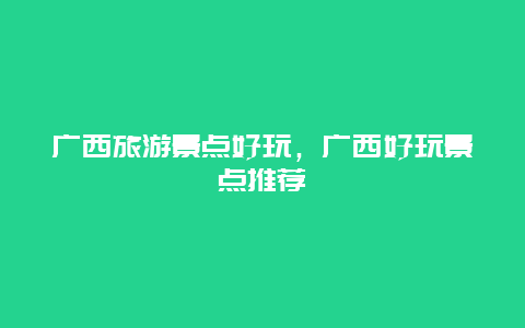 廣西旅游景點好玩，廣西好玩景點推薦