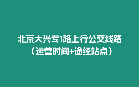 北京大興專1路上行公交線路（運營時間+途經站點）