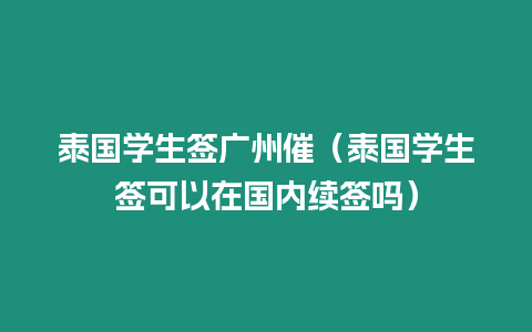 泰國學(xué)生簽廣州催（泰國學(xué)生簽可以在國內(nèi)續(xù)簽嗎）