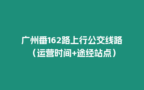 廣州番162路上行公交線路（運營時間+途經站點）