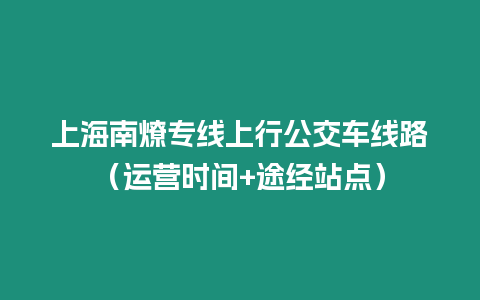 上海南燎專線上行公交車線路（運營時間+途經站點）