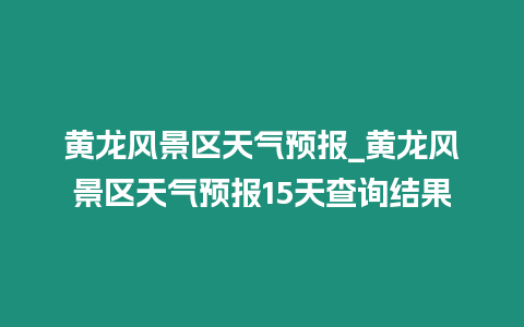 黃龍風(fēng)景區(qū)天氣預(yù)報(bào)_黃龍風(fēng)景區(qū)天氣預(yù)報(bào)15天查詢結(jié)果