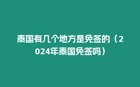 泰國有幾個地方是免簽的（2024年泰國免簽嗎）