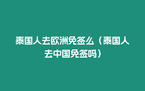 泰國人去歐洲免簽么（泰國人去中國免簽嗎）