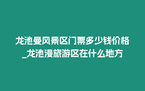 龍池曼風景區門票多少錢價格_龍池漫旅游區在什么地方