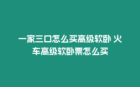 一家三口怎么買高級軟臥 火車高級軟臥票怎么買