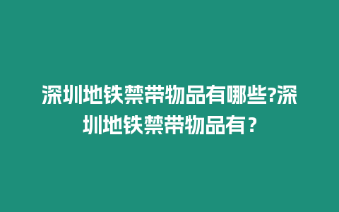 深圳地鐵禁帶物品有哪些?深圳地鐵禁帶物品有？