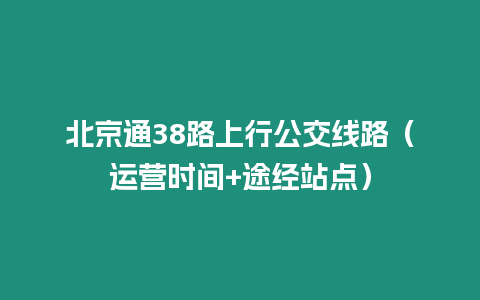 北京通38路上行公交線路（運營時間+途經站點）