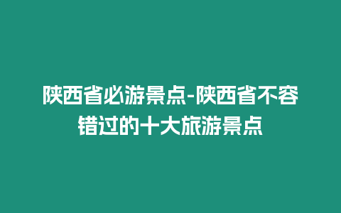 陜西省必游景點-陜西省不容錯過的十大旅游景點