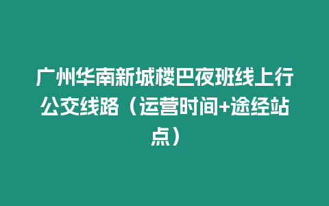 廣州華南新城樓巴夜班線上行公交線路（運營時間+途經站點）