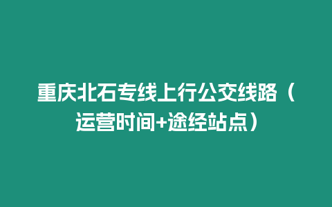 重慶北石專線上行公交線路（運(yùn)營(yíng)時(shí)間+途經(jīng)站點(diǎn)）