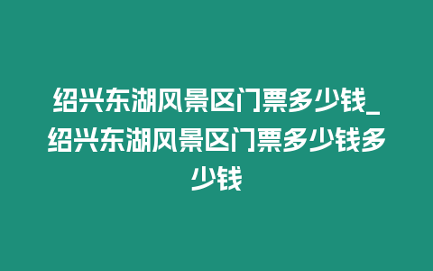 紹興東湖風景區門票多少錢_紹興東湖風景區門票多少錢多少錢