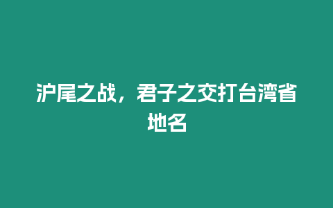 滬尾之戰，君子之交打臺灣省地名