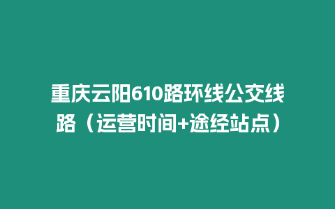 重慶云陽610路環線公交線路（運營時間+途經站點）