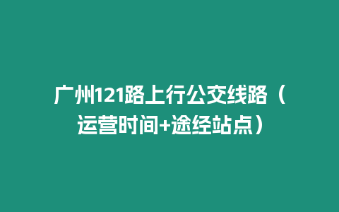 廣州121路上行公交線路（運(yùn)營時間+途經(jīng)站點(diǎn)）