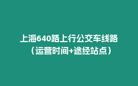 上海640路上行公交車線路（運營時間+途經(jīng)站點）