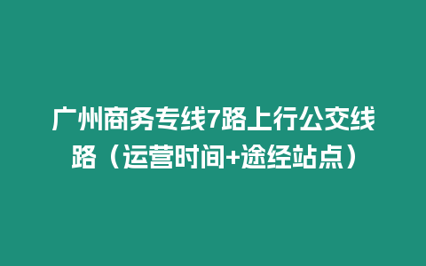 廣州商務(wù)專線7路上行公交線路（運(yùn)營(yíng)時(shí)間+途經(jīng)站點(diǎn)）