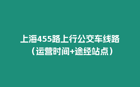 上海455路上行公交車線路（運營時間+途經站點）