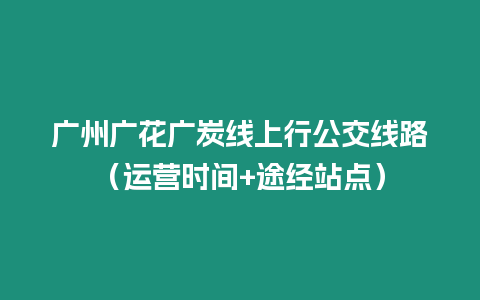 廣州廣花廣炭線上行公交線路（運營時間+途經站點）