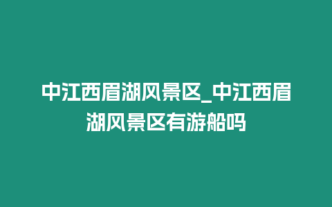 中江西眉湖風(fēng)景區(qū)_中江西眉湖風(fēng)景區(qū)有游船嗎