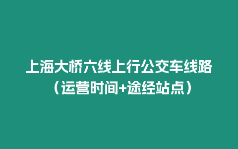 上海大橋六線上行公交車線路（運營時間+途經站點）