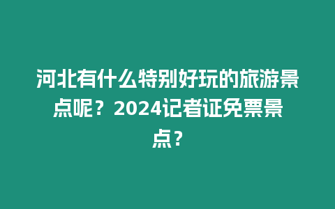 河北有什么特別好玩的旅游景點呢？2024記者證免票景點？