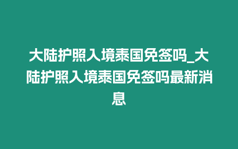 大陸護照入境泰國免簽嗎_大陸護照入境泰國免簽嗎最新消息