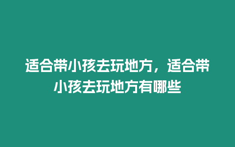 適合帶小孩去玩地方，適合帶小孩去玩地方有哪些