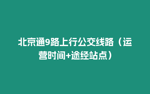 北京通9路上行公交線路（運營時間+途經站點）