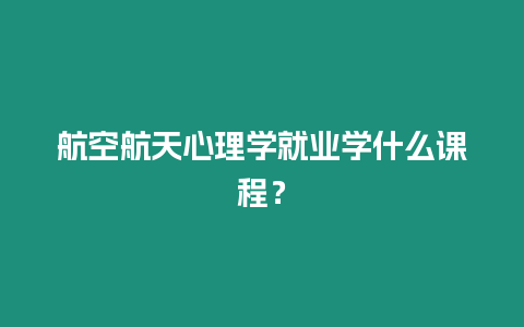 航空航天心理學就業學什么課程？