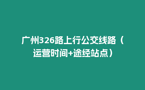 廣州326路上行公交線路（運(yùn)營(yíng)時(shí)間+途經(jīng)站點(diǎn)）