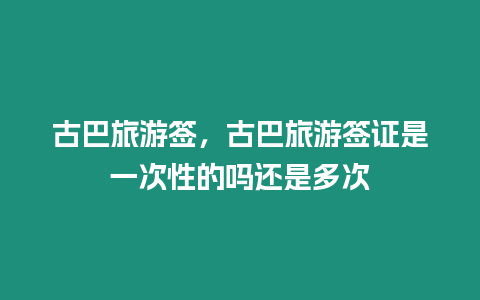 古巴旅游簽，古巴旅游簽證是一次性的嗎還是多次