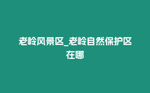 老嶺風景區_老嶺自然保護區在哪