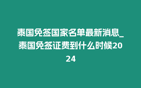 泰國免簽國家名單最新消息_泰國免簽證費到什么時候2024