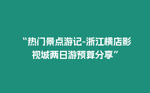 “熱門景點游記-浙江橫店影視城兩日游預算分享”