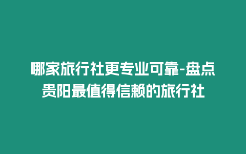 哪家旅行社更專業可靠-盤點貴陽最值得信賴的旅行社