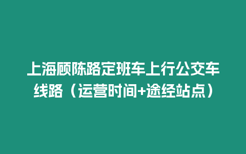 上海顧陳路定班車上行公交車線路（運營時間+途經站點）