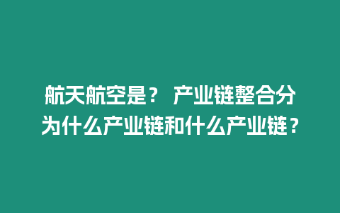 航天航空是？ 產業鏈整合分為什么產業鏈和什么產業鏈？