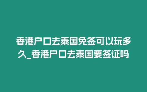 香港戶口去泰國免簽可以玩多久_香港戶口去泰國要簽證嗎