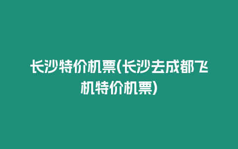 長沙特價機票(長沙去成都飛機特價機票)