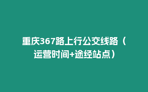 重慶367路上行公交線路（運營時間+途經站點）