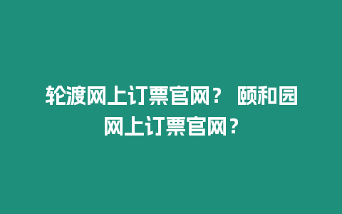 輪渡網上訂票官網？ 頤和園網上訂票官網？