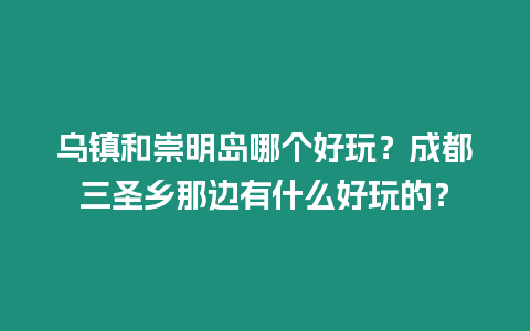 烏鎮和崇明島哪個好玩？成都三圣鄉那邊有什么好玩的？