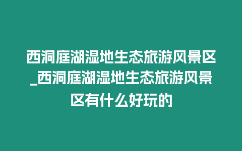 西洞庭湖濕地生態旅游風景區_西洞庭湖濕地生態旅游風景區有什么好玩的