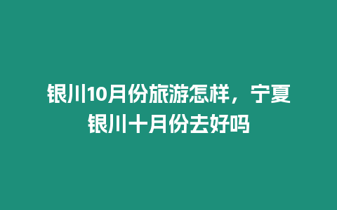 銀川10月份旅游怎樣，寧夏銀川十月份去好嗎