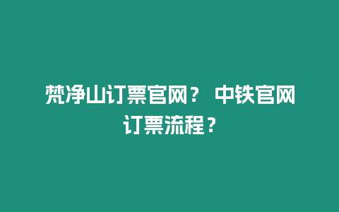 梵凈山訂票官網(wǎng)？ 中鐵官網(wǎng)訂票流程？