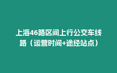 上海46路區(qū)間上行公交車線路（運營時間+途經站點）