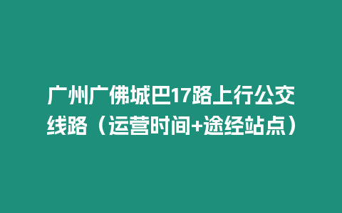 廣州廣佛城巴17路上行公交線路（運營時間+途經站點）