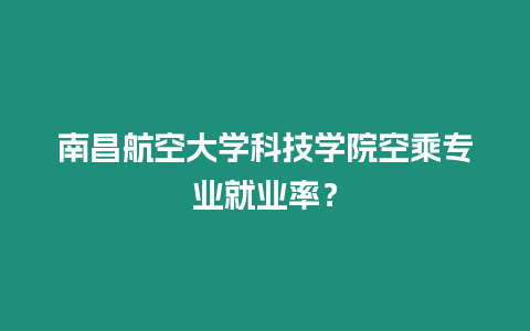 南昌航空大學科技學院空乘專業就業率？