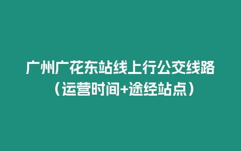 廣州廣花東站線上行公交線路（運營時間+途經站點）